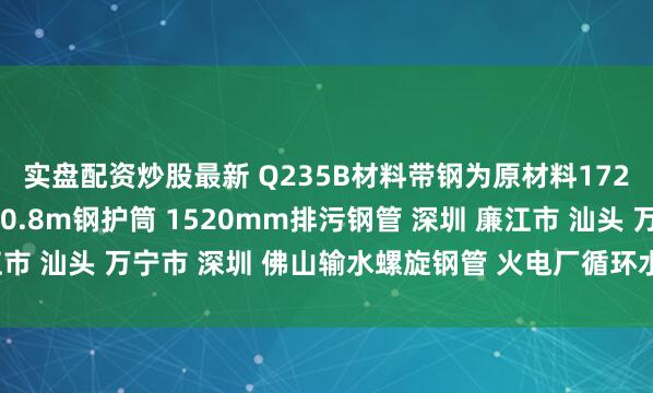 实盘配资炒股最新 Q235B材料带钢为原材料1720mm螺旋焊管 直径0.8m钢护筒 1520mm排污钢管 深圳 廉江市 汕头 万宁市 深圳 佛山输水螺旋钢管 火电厂循环水钢管_需求_螺纹