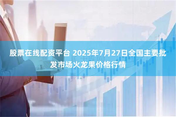 股票在线配资平台 2025年7月27日全国主要批发市场火龙果价格行情