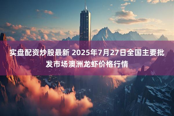 实盘配资炒股最新 2025年7月27日全国主要批发市场澳洲龙虾价格行情