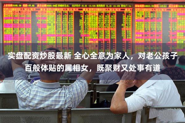 实盘配资炒股最新 全心全意为家人，对老公孩子百般体贴的属相女，既聚财又处事有道