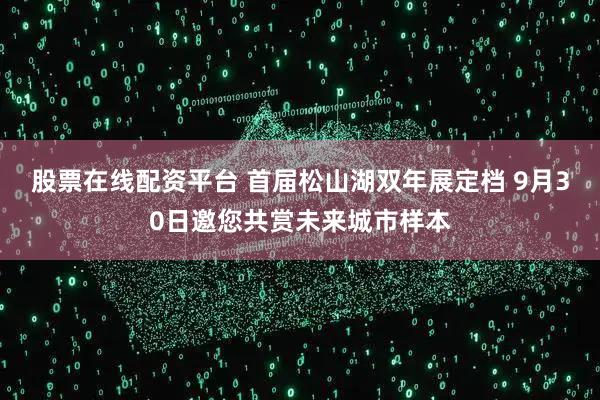 股票在线配资平台 首届松山湖双年展定档 9月30日邀您共赏未来城市样本