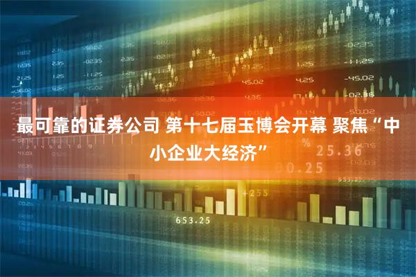 最可靠的证券公司 第十七届玉博会开幕 聚焦“中小企业大经济”