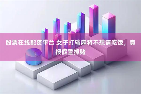 股票在线配资平台 女子打输麻将不想请吃饭，竟报假警抓赌
