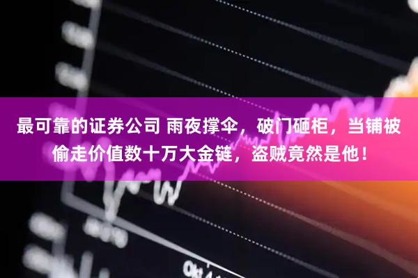 最可靠的证券公司 雨夜撑伞，破门砸柜，当铺被偷走价值数十万大金链，盗贼竟然是他！