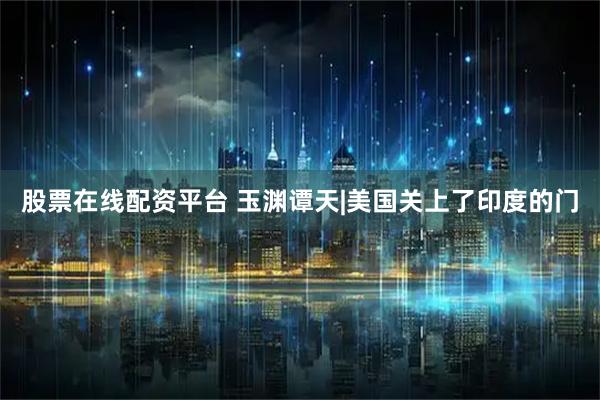 股票在线配资平台 玉渊谭天|美国关上了印度的门