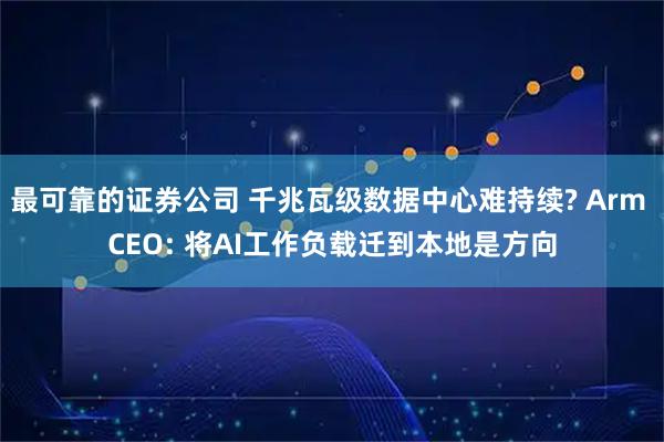 最可靠的证券公司 千兆瓦级数据中心难持续? Arm CEO: 将AI工作负载迁到本地是方向
