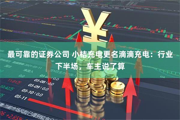 最可靠的证券公司 小桔充电更名滴滴充电:行业下半场,车主说了算