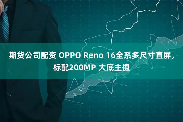 期货公司配资 OPPO Reno 16全系多尺寸直屏，标配200MP 大底主摄