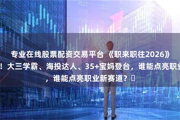 专业在线股票配资交易平台 《职来职往2026》春招季开播!大三学霸、海投达人、35+宝妈登台,谁能点亮职业新赛道?