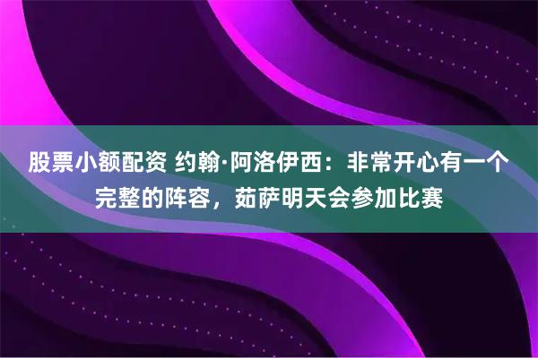股票小额配资 约翰·阿洛伊西:非常开心有一个完整的阵容,茹萨明天会参加比赛
