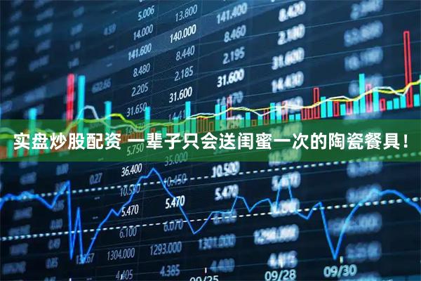 实盘炒股配资 一辈子只会送闺蜜一次的陶瓷餐具！