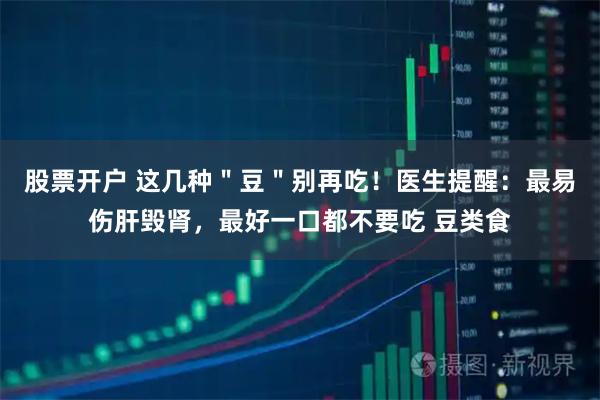 股票开户 这几种＂豆＂别再吃！医生提醒：最易伤肝毁肾，最好一口都不要吃 豆类食
