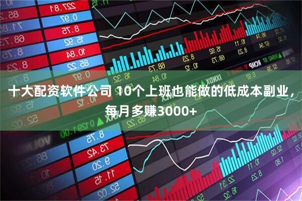 十大配资软件公司 10个上班也能做的低成本副业，每月多赚3000+