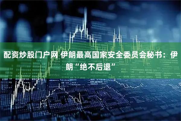 配资炒股门户网 伊朗最高国家安全委员会秘书：伊朗“绝不后退”