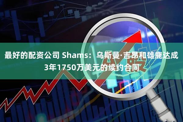 最好的配资公司 Shams：乌斯曼·吉昂和雄鹿达成3年1750万美元的续约合同