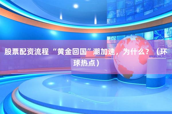 股票配资流程 “黄金回国”潮加速,为什么?(环球热点)
