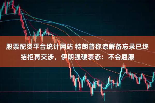 股票配资平台统计网站 特朗普称谅解备忘录已终结拒再交涉,伊朗强硬表态:不会屈服