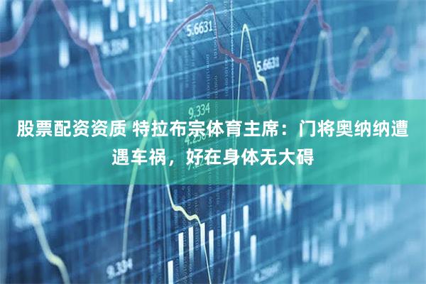 股票配资资质 特拉布宗体育主席：门将奥纳纳遭遇车祸，好在身体无大碍