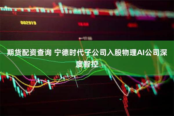 期货配资查询 宁德时代子公司入股物理AI公司深度智控