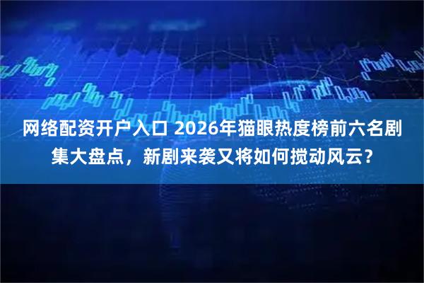 网络配资开户入口 2026年猫眼热度榜前六名剧集大盘点，新剧来袭又将如何搅动风云？