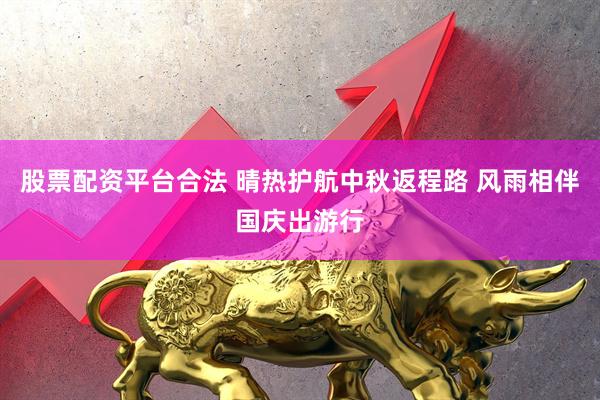 股票配资平台合法 晴热护航中秋返程路 风雨相伴国庆出游行