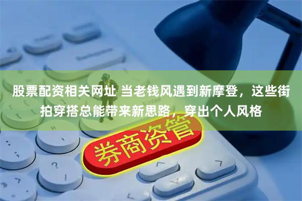 股票配资相关网址 当老钱风遇到新摩登，这些街拍穿搭总能带来新思路，穿出个人风格