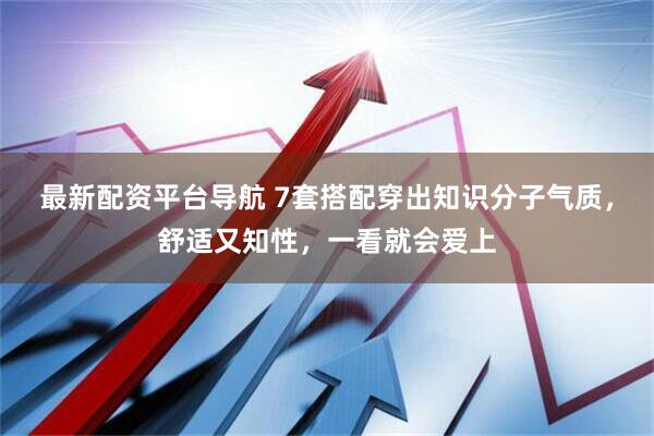 最新配资平台导航 7套搭配穿出知识分子气质，舒适又知性，一看就会爱上