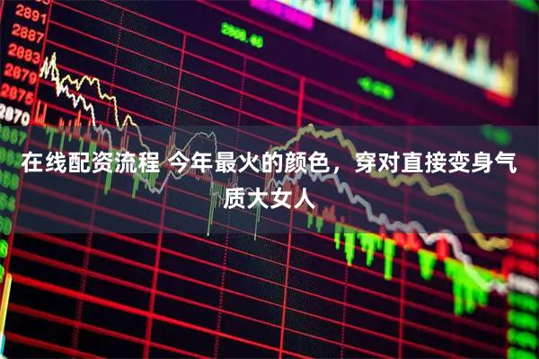 在线配资流程 今年最火的颜色，穿对直接变身气质大女人