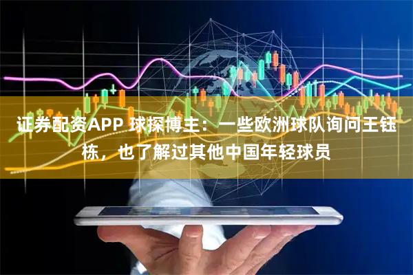 证券配资APP 球探博主：一些欧洲球队询问王钰栋，也了解过其他中国年轻球员