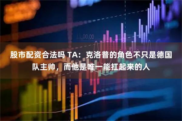 股市配资合法吗 TA：克洛普的角色不只是德国队主帅，而他是唯一能扛起来的人
