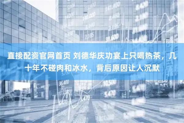 直接配资官网首页 刘德华庆功宴上只喝热茶，几十年不碰肉和冰水，背后原因让人沉默